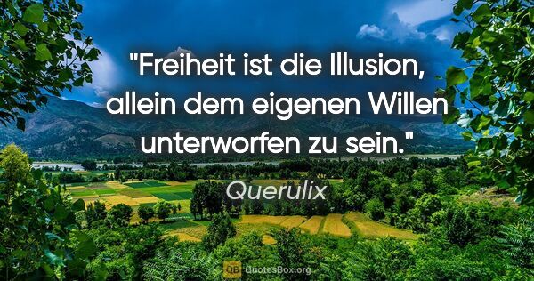 Querulix Zitat: "Freiheit ist die Illusion, allein dem eigenen Willen..."