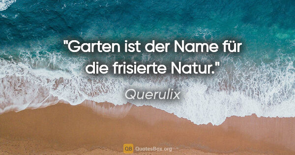 Querulix Zitat: "Garten ist der Name für die frisierte Natur."