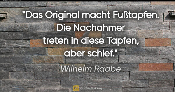 Wilhelm Raabe Zitat: "Das Original macht Fußtapfen. Die Nachahmer treten in diese..."