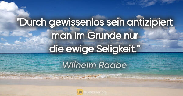 Wilhelm Raabe Zitat: "Durch "gewissenlos sein" antizipiert man im Grunde nur die..."