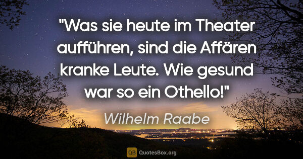 Wilhelm Raabe Zitat: "Was sie heute im Theater aufführen, sind die »Affären« kranke..."