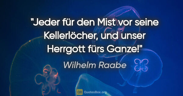 Wilhelm Raabe Zitat: "Jeder für den Mist vor seine Kellerlöcher, und unser Herrgott..."