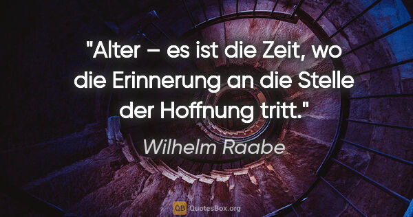 Wilhelm Raabe Zitat: "Alter – es ist die Zeit, wo die Erinnerung
an die Stelle der..."