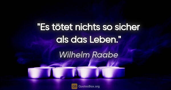 Wilhelm Raabe Zitat: "Es tötet nichts so sicher als das Leben."