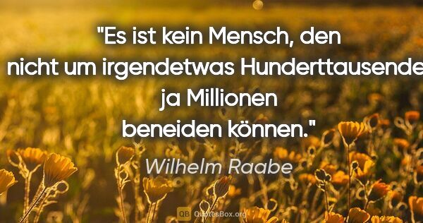 Wilhelm Raabe Zitat: "Es ist kein Mensch, den nicht um irgendetwas
Hunderttausende,..."