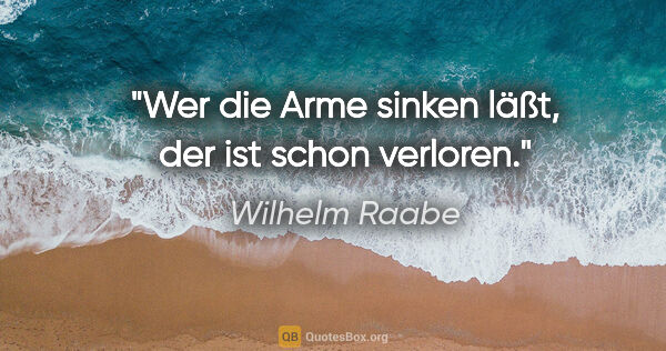 Wilhelm Raabe Zitat: "Wer die Arme sinken läßt, der ist schon verloren."