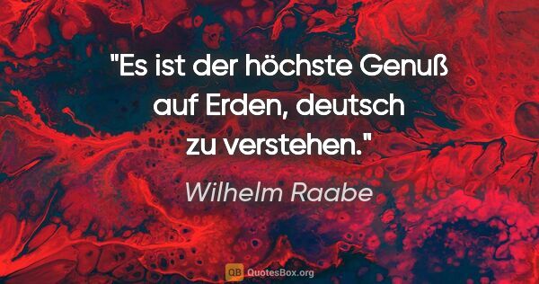 Wilhelm Raabe Zitat: "Es ist der höchste Genuß auf Erden, deutsch zu verstehen."