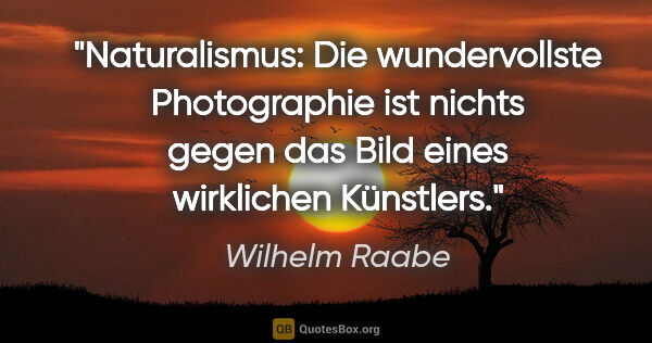 Wilhelm Raabe Zitat: "Naturalismus: Die wundervollste Photographie ist nichts gegen..."