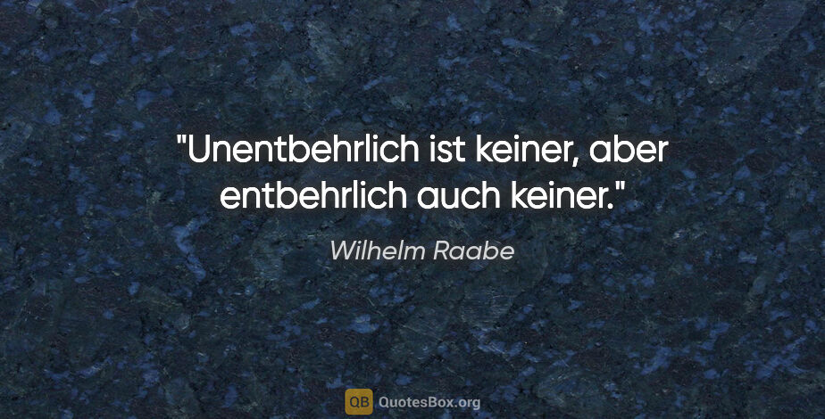Wilhelm Raabe Zitat: "Unentbehrlich ist keiner, aber entbehrlich auch keiner."