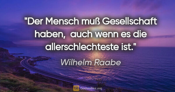 Wilhelm Raabe Zitat: "Der Mensch muß Gesellschaft haben, 
auch wenn es die..."