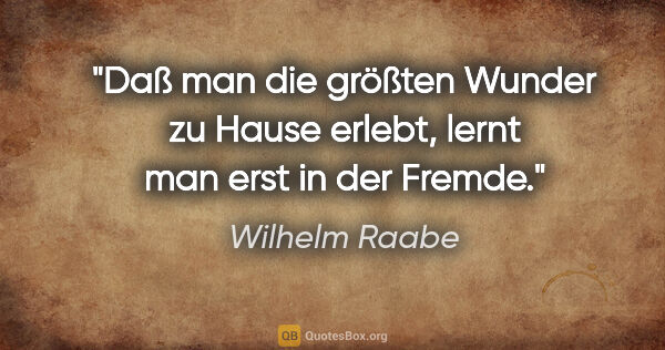 Wilhelm Raabe Zitat: "Daß man die größten Wunder zu Hause erlebt,
lernt man erst in..."
