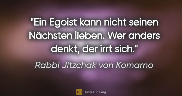 Rabbi Jitzchak von Komarno Zitat: "Ein Egoist kann nicht seinen Nächsten lieben. Wer anders..."