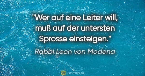Rabbi Leon von Modena Zitat: "Wer auf eine Leiter will, muß auf der untersten Sprosse..."