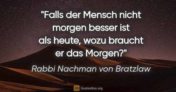 Rabbi Nachman von Bratzlaw Zitat: "Falls der Mensch nicht morgen besser ist als heute, wozu..."