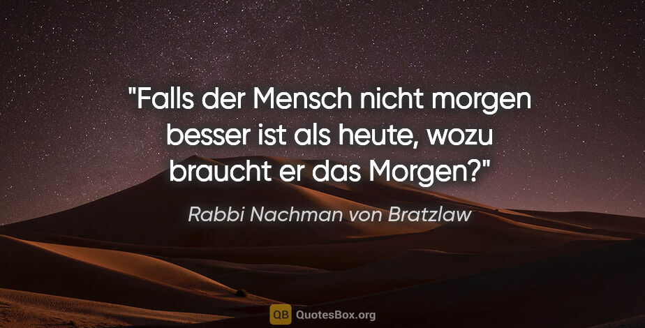 Rabbi Nachman von Bratzlaw Zitat: "Falls der Mensch nicht morgen besser ist als heute, wozu..."