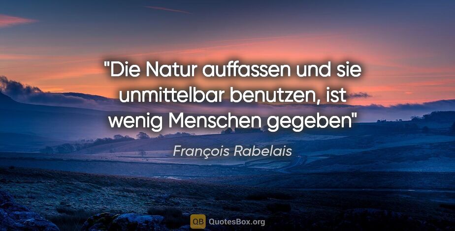 François Rabelais Zitat: "Die Natur auffassen und sie unmittelbar benutzen, ist wenig..."