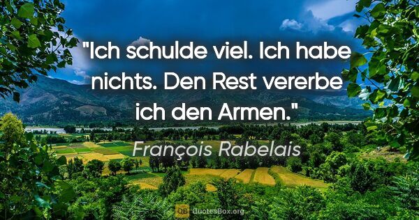 François Rabelais Zitat: "Ich schulde viel. Ich habe nichts. Den Rest vererbe ich den..."