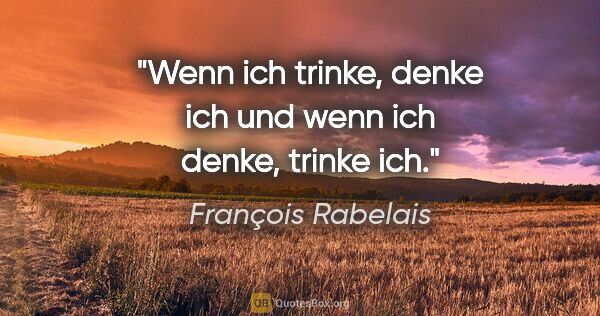 François Rabelais Zitat: "Wenn ich trinke, denke ich und wenn ich denke, trinke ich."