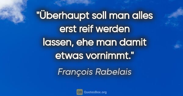 François Rabelais Zitat: "Überhaupt soll man alles erst reif werden lassen,
ehe man..."