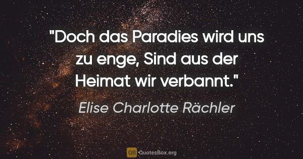 Elise Charlotte Rächler Zitat: "Doch das Paradies wird uns zu enge,
Sind aus der Heimat wir..."