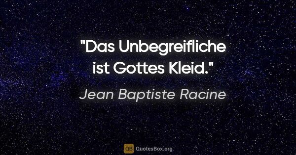 Jean Baptiste Racine Zitat: "Das Unbegreifliche ist Gottes Kleid."