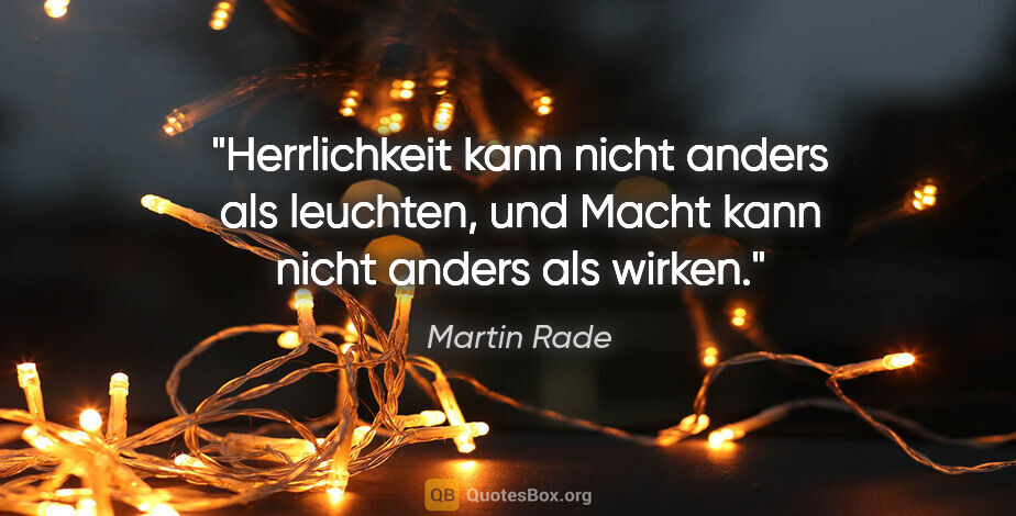 Martin Rade Zitat: "Herrlichkeit kann nicht anders als leuchten,
und Macht kann..."
