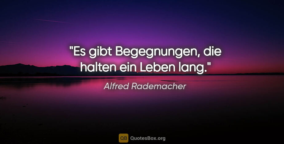 Alfred Rademacher Zitat: "Es gibt Begegnungen,
die halten ein Leben lang."