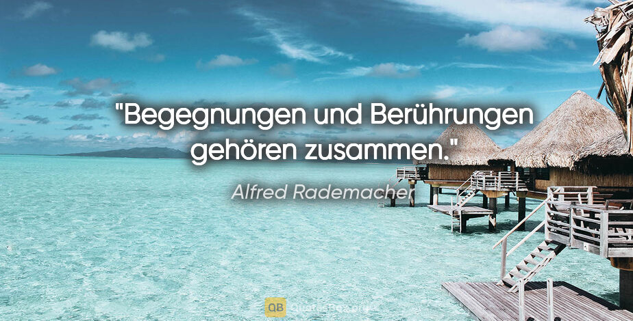 Alfred Rademacher Zitat: "Begegnungen und Berührungen gehören zusammen."