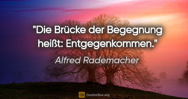 Alfred Rademacher Zitat: "Die Brücke der Begegnung heißt:
Entgegenkommen."