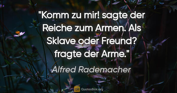 Alfred Rademacher Zitat: ""Komm zu mir!" sagte der Reiche zum Armen. "Als Sklave oder..."
