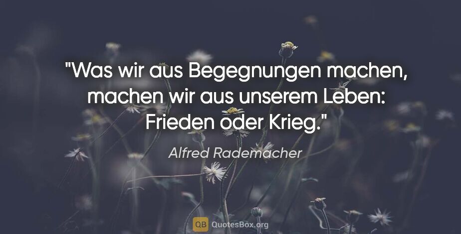 Alfred Rademacher Zitat: "Was wir aus Begegnungen machen, machen wir aus unserem Leben:..."