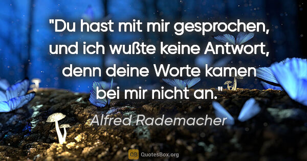 Alfred Rademacher Zitat: "Du hast mit mir gesprochen, und ich wußte keine Antwort, denn..."