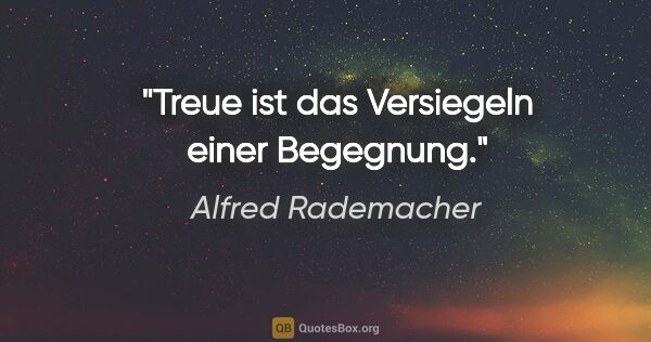 Alfred Rademacher Zitat: "Treue ist das Versiegeln einer Begegnung."