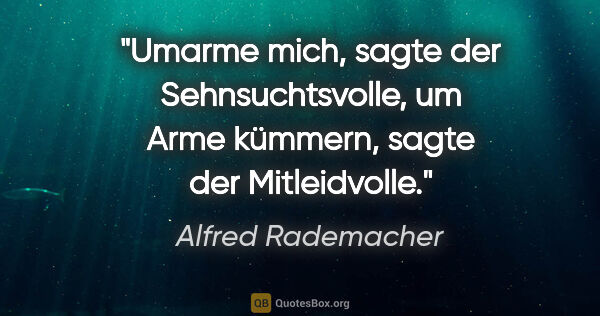 Alfred Rademacher Zitat: "Umarme mich, sagte der Sehnsuchtsvolle,
um Arme kümmern, sagte..."