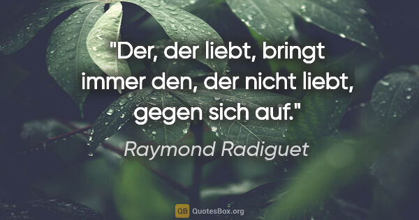 Raymond Radiguet Zitat: "Der, der liebt, bringt immer den, der nicht liebt, gegen sich..."