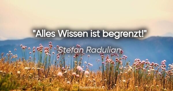 Stefan Radulian Zitat: "Alles Wissen ist begrenzt!"