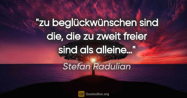Stefan Radulian Zitat: "zu beglückwünschen sind die, die zu zweit freier sind als..."