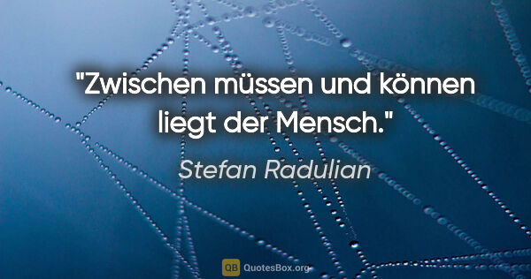 Stefan Radulian Zitat: "Zwischen "müssen" und "können" liegt der Mensch."