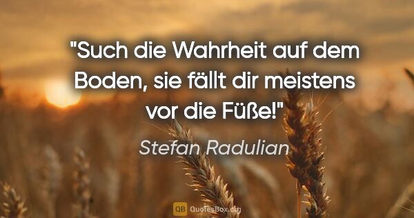 Stefan Radulian Zitat: "Such die Wahrheit auf dem Boden, sie fällt dir meistens vor..."