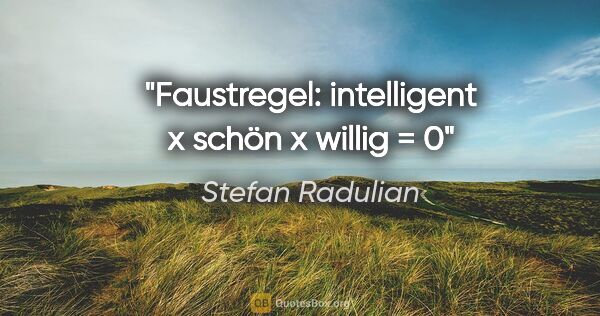 Stefan Radulian Zitat: "Faustregel: intelligent x schön x willig = 0"