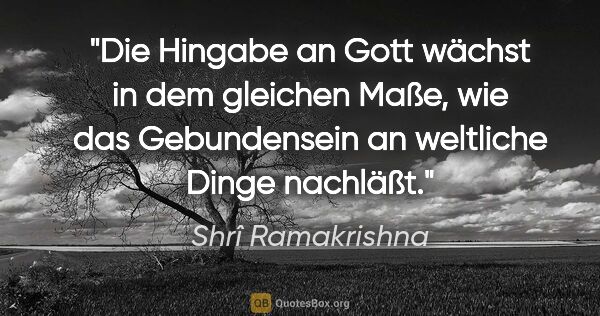 Shrî Ramakrishna Zitat: "Die Hingabe an Gott wächst in dem gleichen Maße, wie das..."
