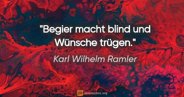 Karl Wilhelm Ramler Zitat: "Begier macht blind und Wünsche trügen."