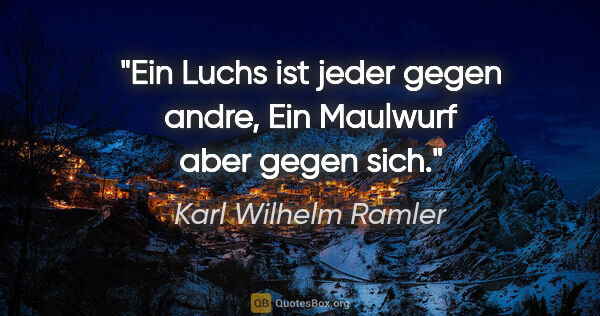 Karl Wilhelm Ramler Zitat: "Ein Luchs ist jeder gegen andre,
Ein Maulwurf aber gegen sich."