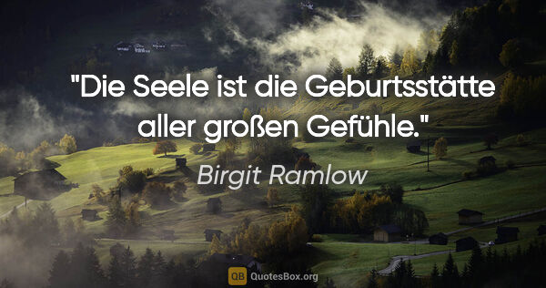 Birgit Ramlow Zitat: "Die Seele ist die Geburtsstätte aller großen Gefühle."