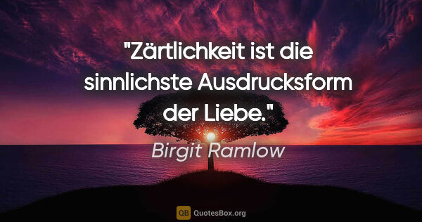 Birgit Ramlow Zitat: "Zärtlichkeit ist die sinnlichste Ausdrucksform der Liebe."