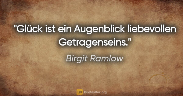 Birgit Ramlow Zitat: "Glück ist ein Augenblick liebevollen Getragenseins."