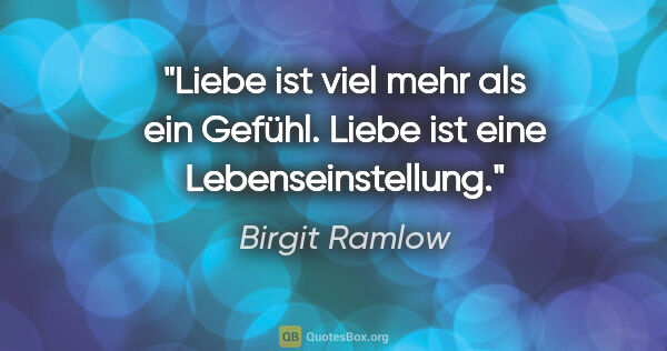 Birgit Ramlow Zitat: "Liebe ist viel mehr als ein Gefühl.
Liebe ist eine..."