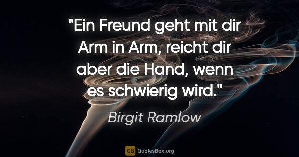 Birgit Ramlow Zitat: "Ein Freund geht mit dir Arm in Arm, reicht dir aber
die Hand,..."