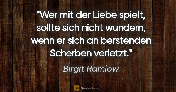 Birgit Ramlow Zitat: "Wer mit der Liebe spielt, sollte sich nicht wundern,
wenn er..."