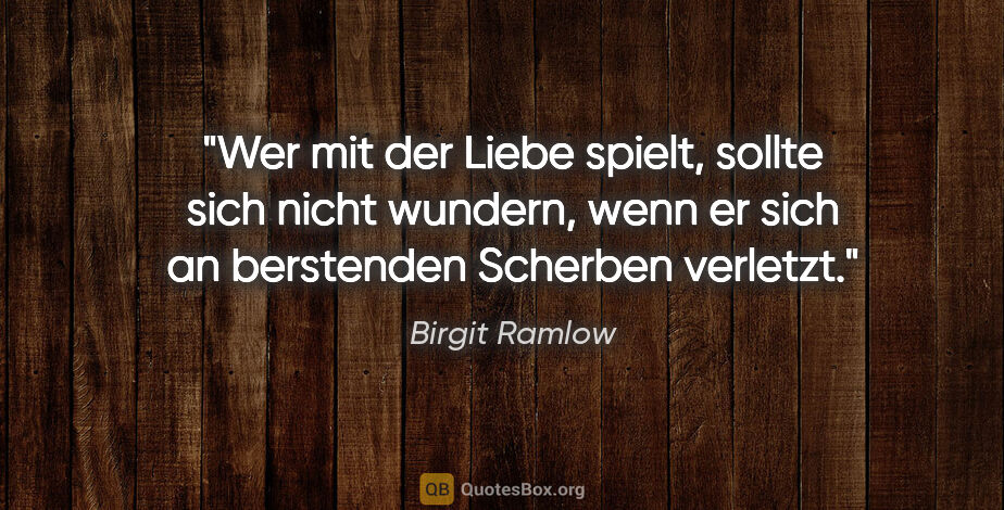 Birgit Ramlow Zitat: "Wer mit der Liebe spielt, sollte sich nicht wundern,
wenn er..."